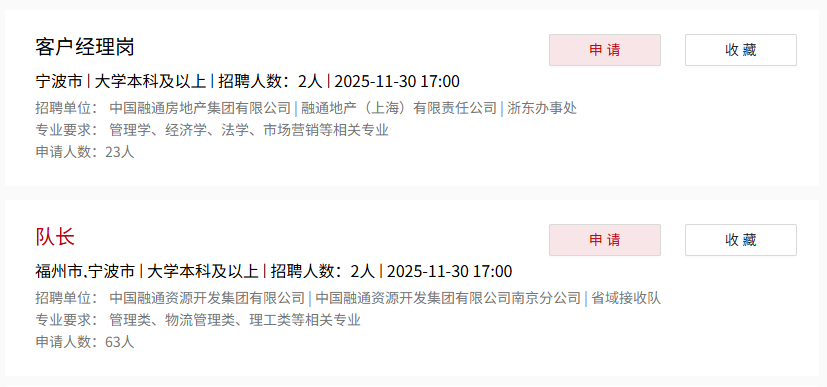 <p>客户经理岗</p> <p>申请</p> <p>收藏</p> <p>宁波市大学本科及以上 招聘人数:2人2025-11-3017:00</p> <p>招聘单位：中国融通房地产集团有限公司丨融通地产(上海)有限责任公司浙东办事处</p> <p>专业要求：管理学、经济学、法学、市场营销等相关专业</p> <p>申请人数:23人</p> <p>队长</p> <p>申请</p> <p>收藏</p> <p>福州市宁波市丨大学本科及以上 招聘人数:2人2025-11-3017:00</p> <p>招聘单位：中国融通资源开发集团有限公司丨中国融通资源开发集团有限公司南京分公司丨省域接收队</p> <p>专业要求:管理类、物流管理类、理工类等相关专业</p> <p>申请人数:63人</p>